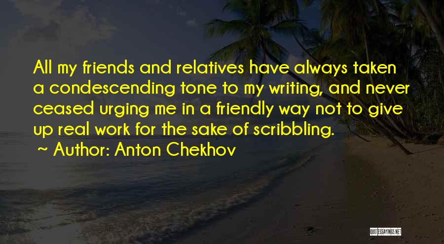 Anton Chekhov Quotes: All My Friends And Relatives Have Always Taken A Condescending Tone To My Writing, And Never Ceased Urging Me In