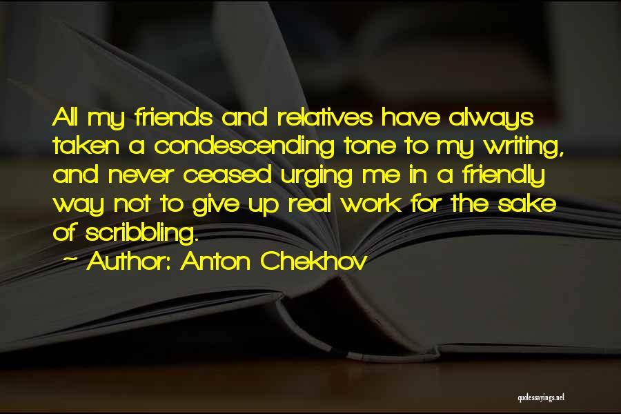 Anton Chekhov Quotes: All My Friends And Relatives Have Always Taken A Condescending Tone To My Writing, And Never Ceased Urging Me In