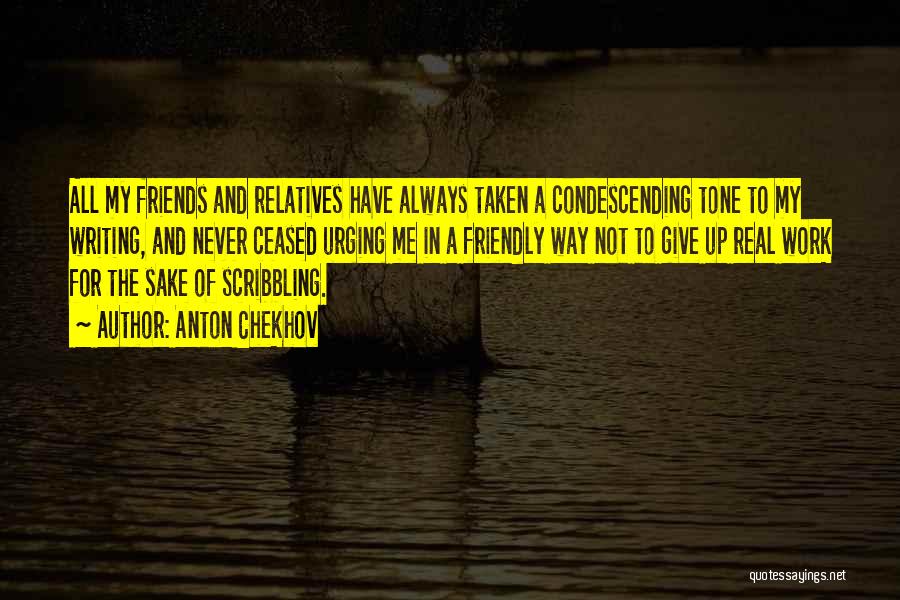 Anton Chekhov Quotes: All My Friends And Relatives Have Always Taken A Condescending Tone To My Writing, And Never Ceased Urging Me In