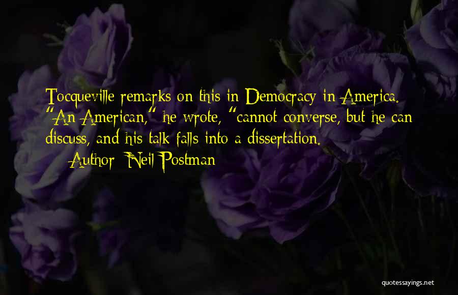 Neil Postman Quotes: Tocqueville Remarks On This In Democracy In America. An American, He Wrote, Cannot Converse, But He Can Discuss, And His