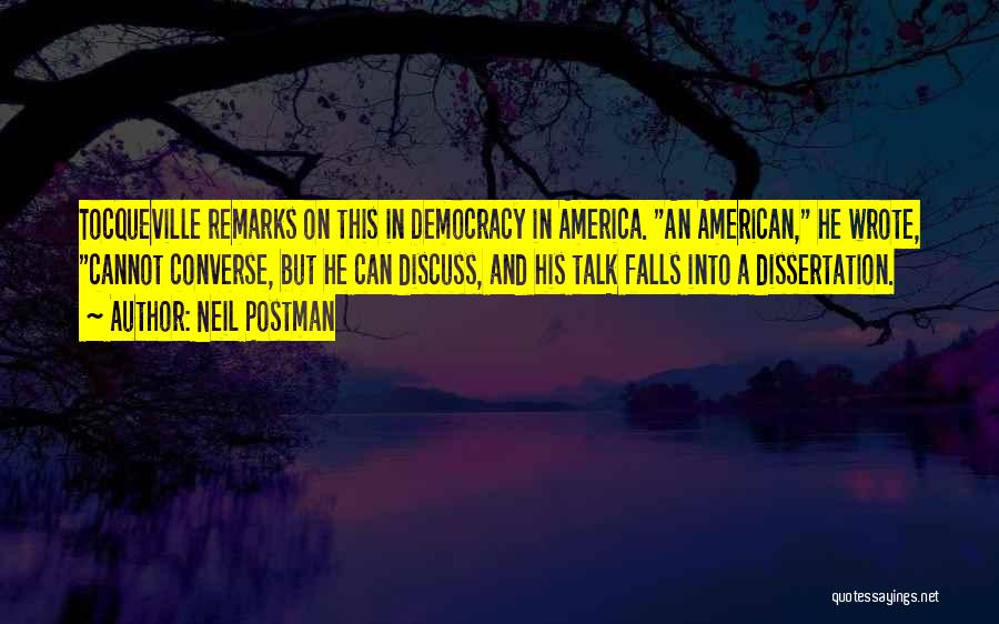 Neil Postman Quotes: Tocqueville Remarks On This In Democracy In America. An American, He Wrote, Cannot Converse, But He Can Discuss, And His