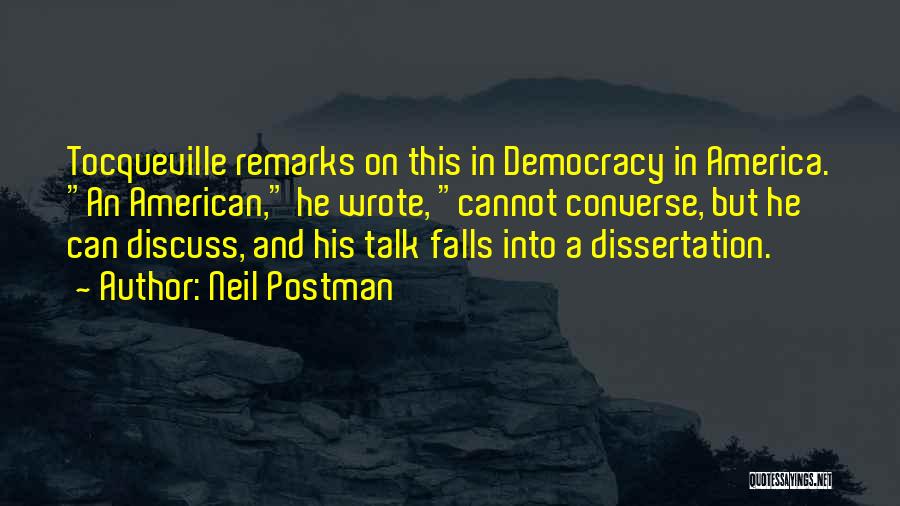 Neil Postman Quotes: Tocqueville Remarks On This In Democracy In America. An American, He Wrote, Cannot Converse, But He Can Discuss, And His