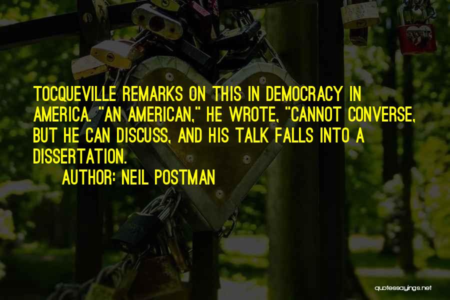 Neil Postman Quotes: Tocqueville Remarks On This In Democracy In America. An American, He Wrote, Cannot Converse, But He Can Discuss, And His