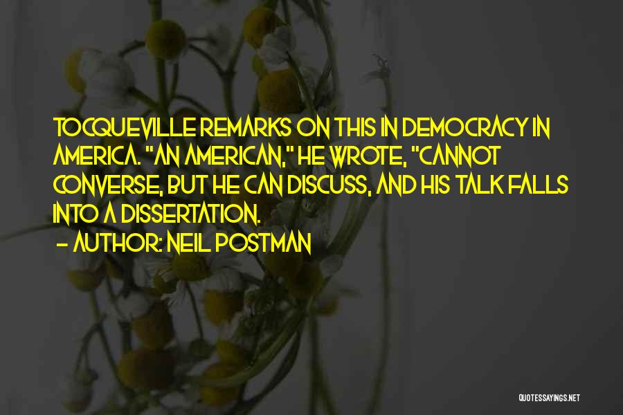 Neil Postman Quotes: Tocqueville Remarks On This In Democracy In America. An American, He Wrote, Cannot Converse, But He Can Discuss, And His