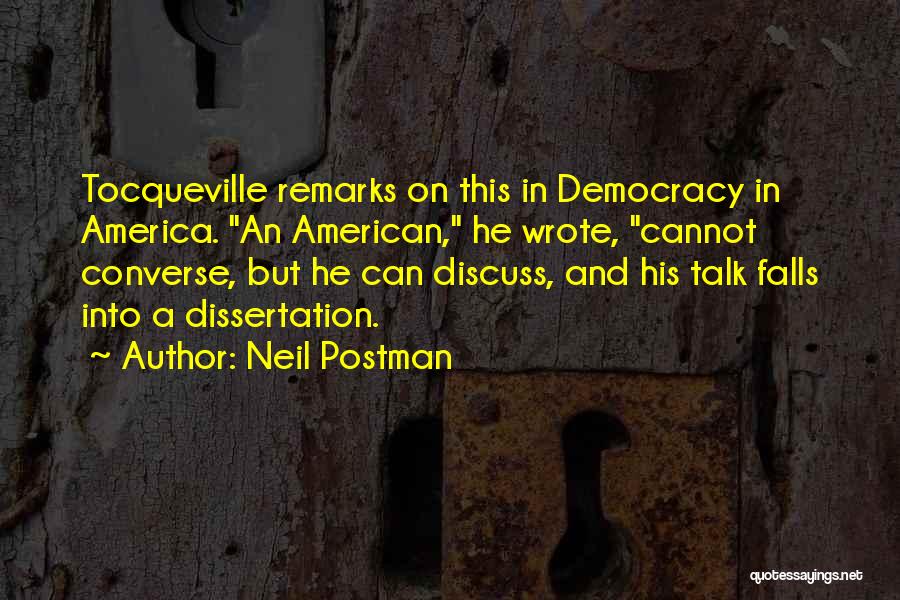 Neil Postman Quotes: Tocqueville Remarks On This In Democracy In America. An American, He Wrote, Cannot Converse, But He Can Discuss, And His