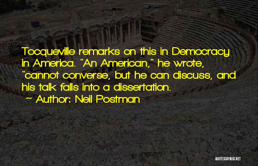 Neil Postman Quotes: Tocqueville Remarks On This In Democracy In America. An American, He Wrote, Cannot Converse, But He Can Discuss, And His