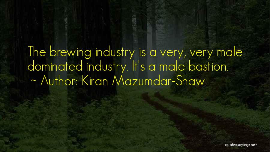 Kiran Mazumdar-Shaw Quotes: The Brewing Industry Is A Very, Very Male Dominated Industry. It's A Male Bastion.