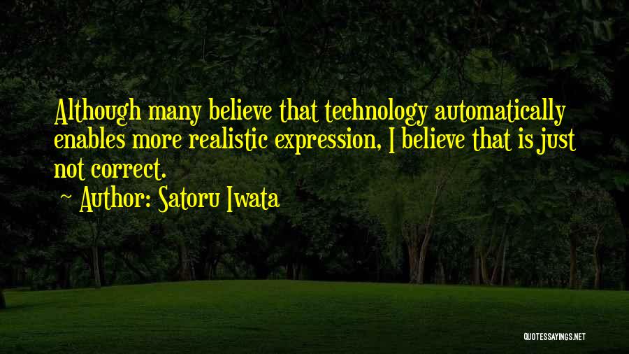 Satoru Iwata Quotes: Although Many Believe That Technology Automatically Enables More Realistic Expression, I Believe That Is Just Not Correct.