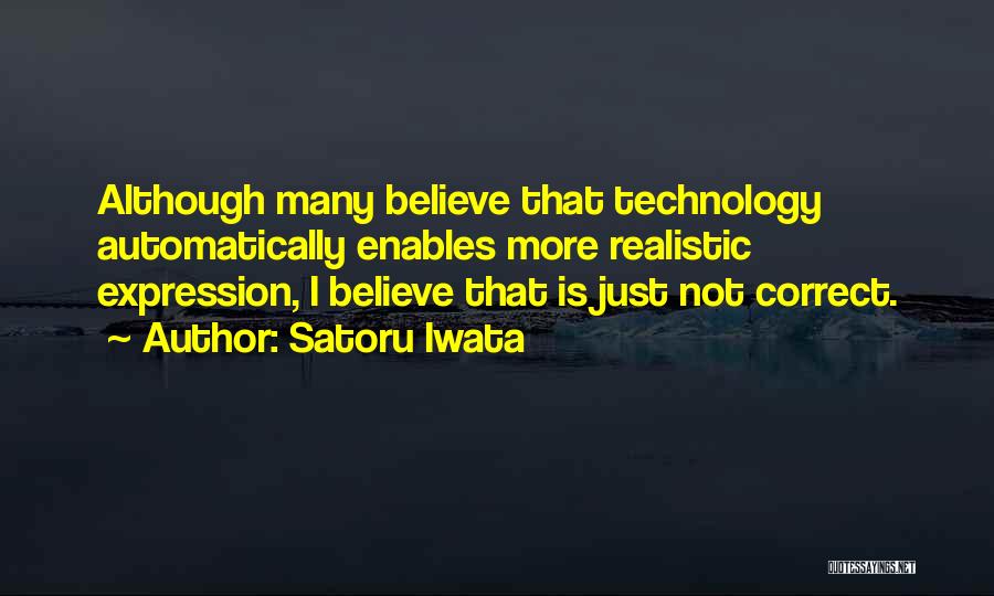 Satoru Iwata Quotes: Although Many Believe That Technology Automatically Enables More Realistic Expression, I Believe That Is Just Not Correct.