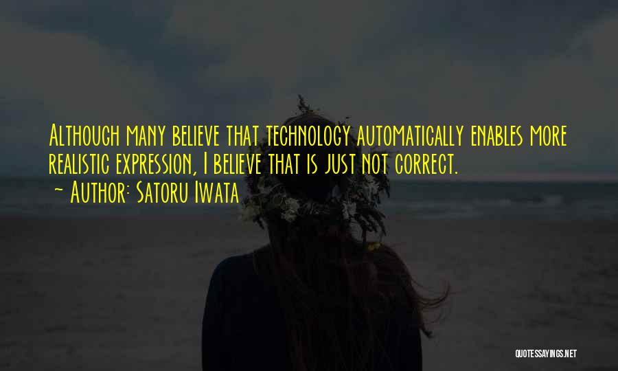 Satoru Iwata Quotes: Although Many Believe That Technology Automatically Enables More Realistic Expression, I Believe That Is Just Not Correct.