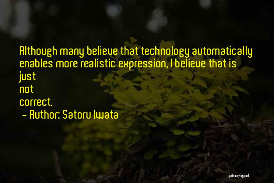 Satoru Iwata Quotes: Although Many Believe That Technology Automatically Enables More Realistic Expression, I Believe That Is Just Not Correct.