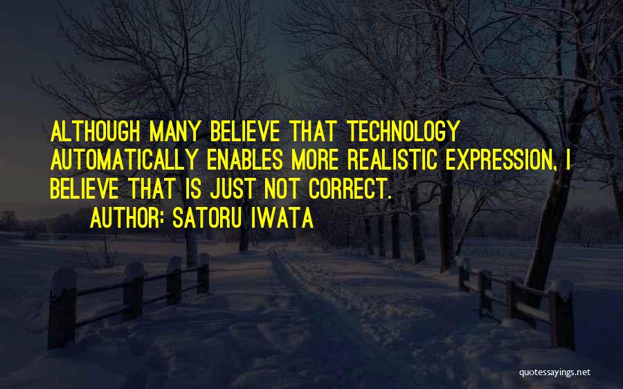 Satoru Iwata Quotes: Although Many Believe That Technology Automatically Enables More Realistic Expression, I Believe That Is Just Not Correct.