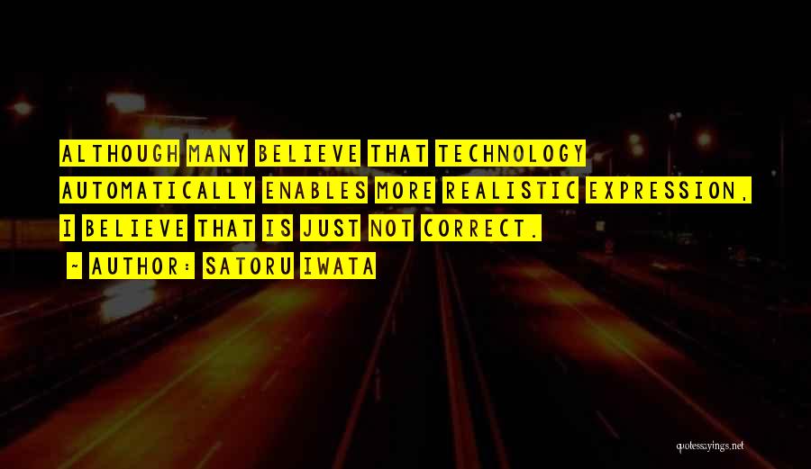 Satoru Iwata Quotes: Although Many Believe That Technology Automatically Enables More Realistic Expression, I Believe That Is Just Not Correct.