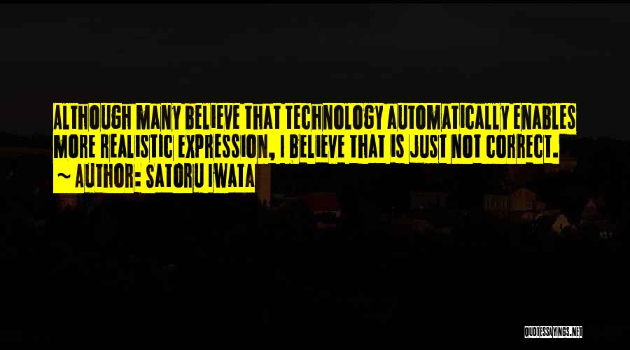 Satoru Iwata Quotes: Although Many Believe That Technology Automatically Enables More Realistic Expression, I Believe That Is Just Not Correct.