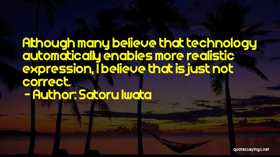 Satoru Iwata Quotes: Although Many Believe That Technology Automatically Enables More Realistic Expression, I Believe That Is Just Not Correct.