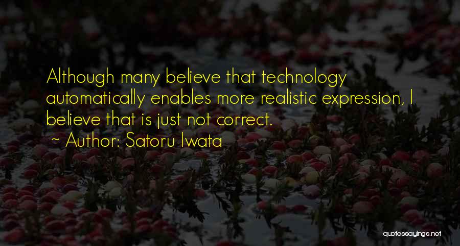 Satoru Iwata Quotes: Although Many Believe That Technology Automatically Enables More Realistic Expression, I Believe That Is Just Not Correct.