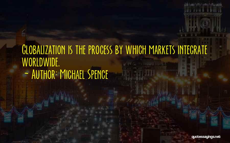 Michael Spence Quotes: Globalization Is The Process By Which Markets Integrate Worldwide.