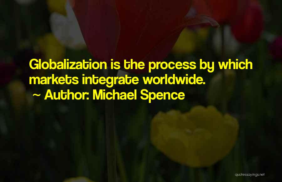 Michael Spence Quotes: Globalization Is The Process By Which Markets Integrate Worldwide.