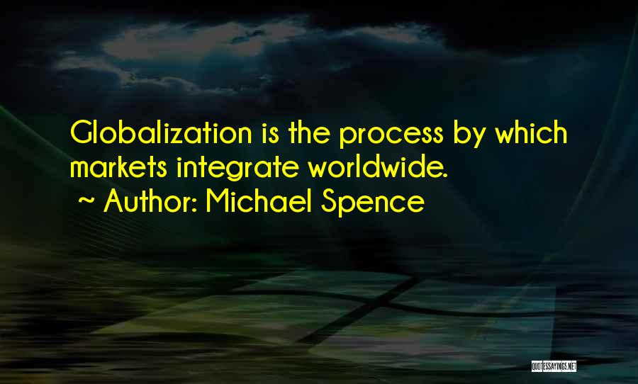 Michael Spence Quotes: Globalization Is The Process By Which Markets Integrate Worldwide.