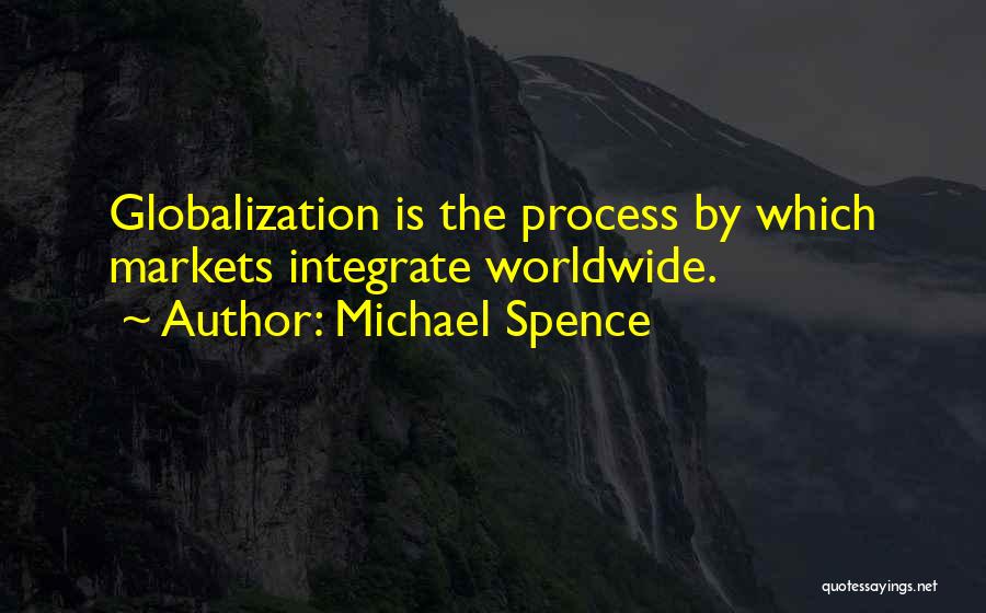 Michael Spence Quotes: Globalization Is The Process By Which Markets Integrate Worldwide.