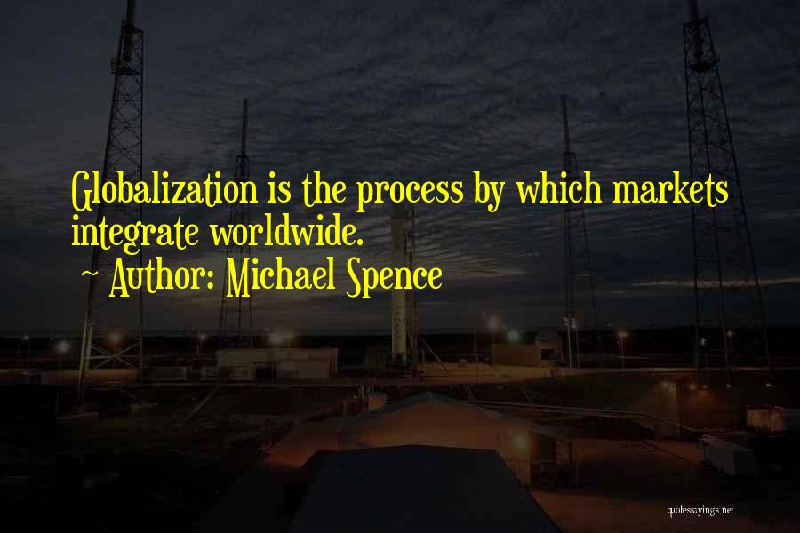 Michael Spence Quotes: Globalization Is The Process By Which Markets Integrate Worldwide.