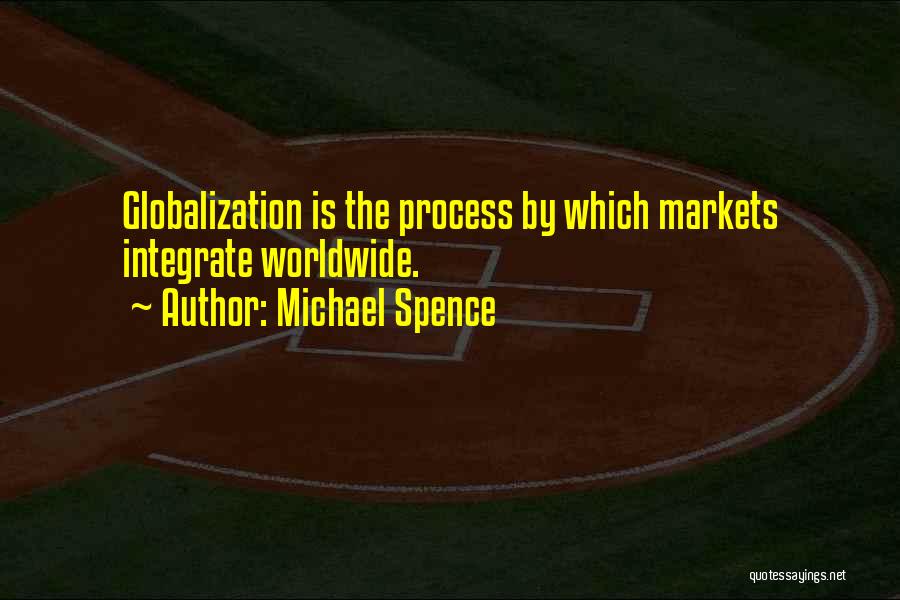 Michael Spence Quotes: Globalization Is The Process By Which Markets Integrate Worldwide.