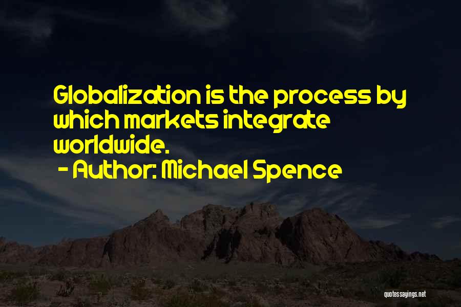 Michael Spence Quotes: Globalization Is The Process By Which Markets Integrate Worldwide.