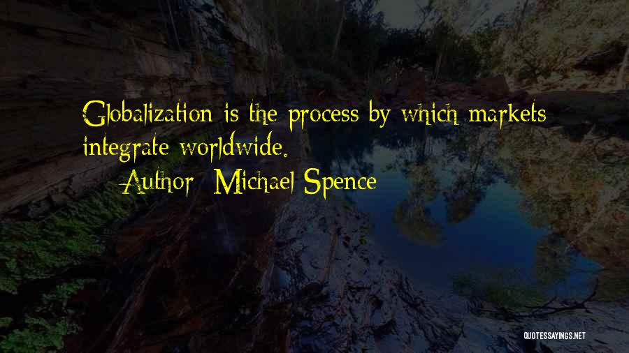 Michael Spence Quotes: Globalization Is The Process By Which Markets Integrate Worldwide.