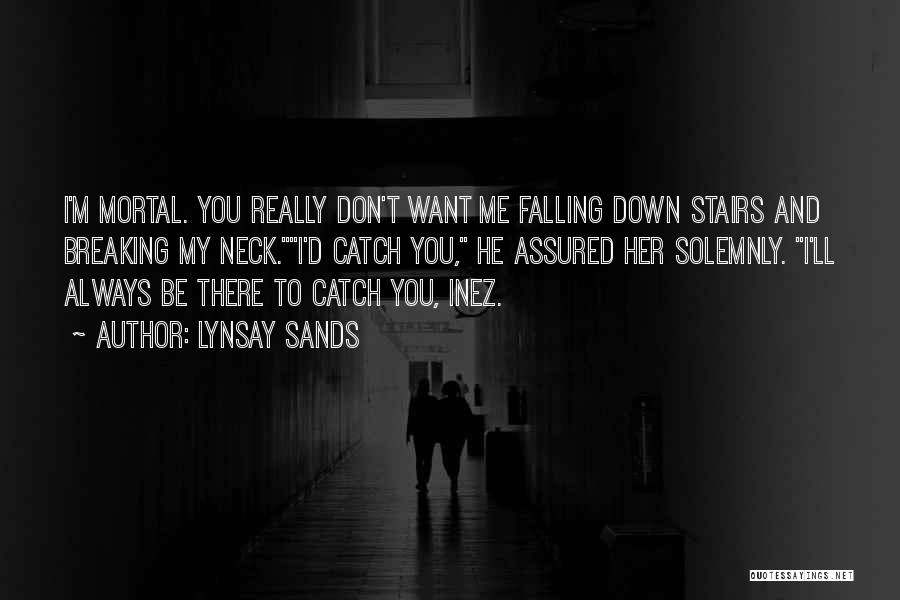 Lynsay Sands Quotes: I'm Mortal. You Really Don't Want Me Falling Down Stairs And Breaking My Neck.i'd Catch You, He Assured Her Solemnly.