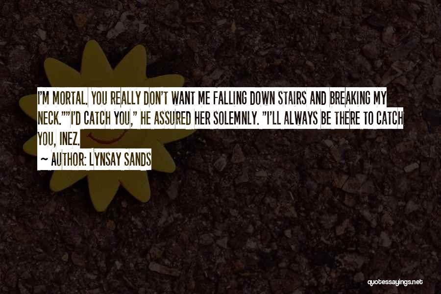 Lynsay Sands Quotes: I'm Mortal. You Really Don't Want Me Falling Down Stairs And Breaking My Neck.i'd Catch You, He Assured Her Solemnly.