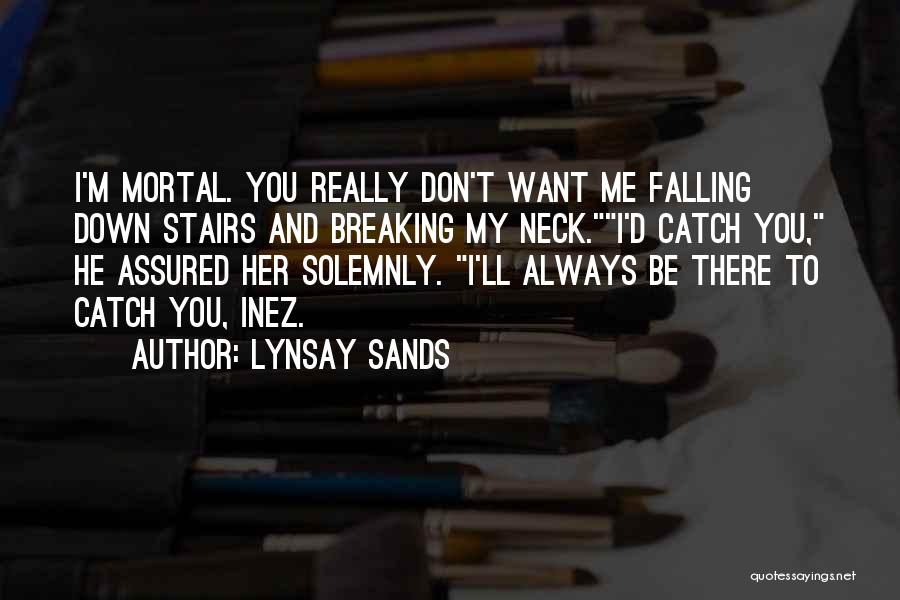 Lynsay Sands Quotes: I'm Mortal. You Really Don't Want Me Falling Down Stairs And Breaking My Neck.i'd Catch You, He Assured Her Solemnly.