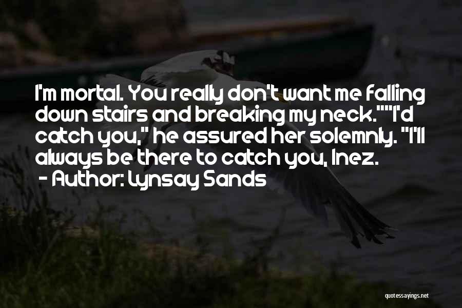 Lynsay Sands Quotes: I'm Mortal. You Really Don't Want Me Falling Down Stairs And Breaking My Neck.i'd Catch You, He Assured Her Solemnly.