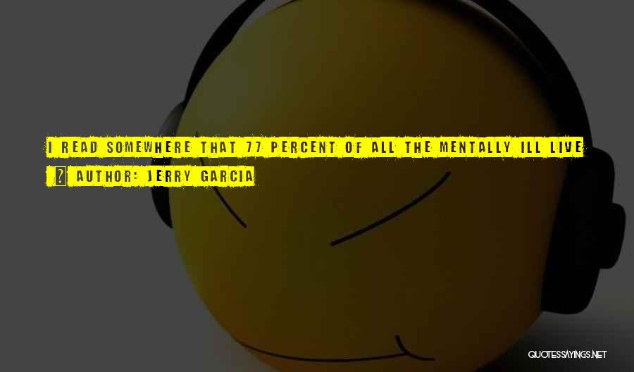 Jerry Garcia Quotes: I Read Somewhere That 77 Percent Of All The Mentally Ill Live In Poverty. Actually, I'm More Intrigued By The