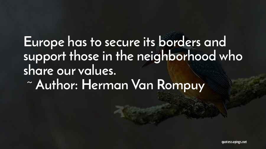 Herman Van Rompuy Quotes: Europe Has To Secure Its Borders And Support Those In The Neighborhood Who Share Our Values.