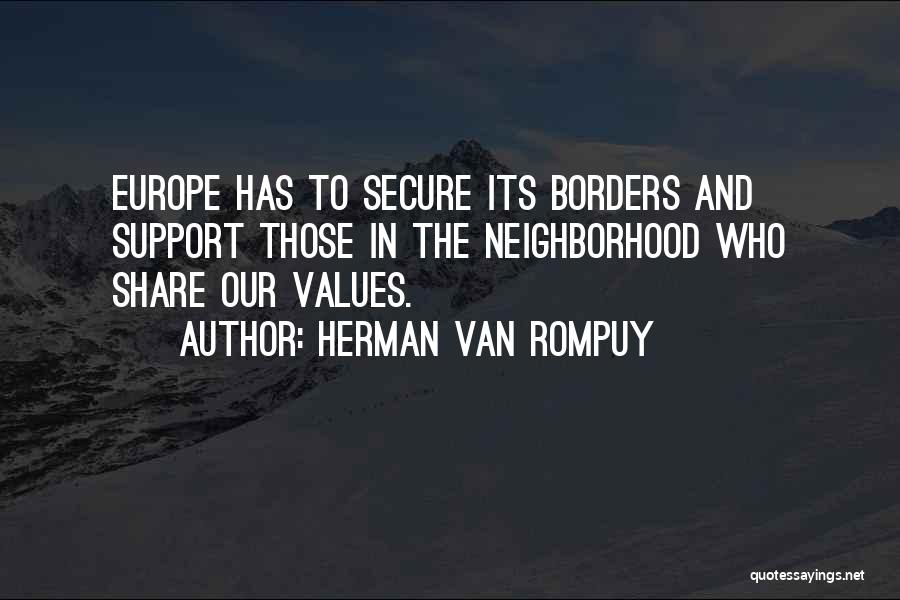 Herman Van Rompuy Quotes: Europe Has To Secure Its Borders And Support Those In The Neighborhood Who Share Our Values.