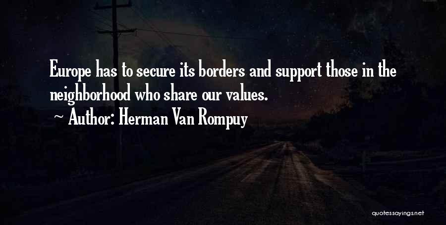 Herman Van Rompuy Quotes: Europe Has To Secure Its Borders And Support Those In The Neighborhood Who Share Our Values.