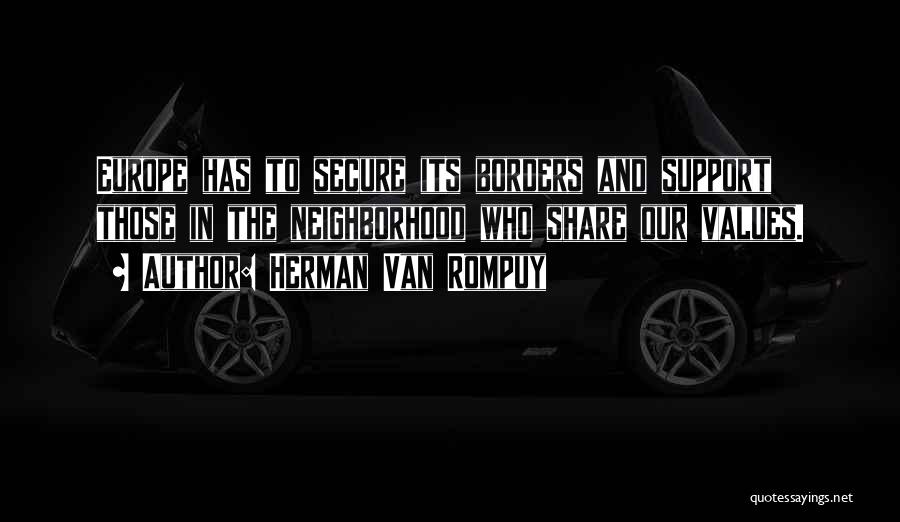 Herman Van Rompuy Quotes: Europe Has To Secure Its Borders And Support Those In The Neighborhood Who Share Our Values.