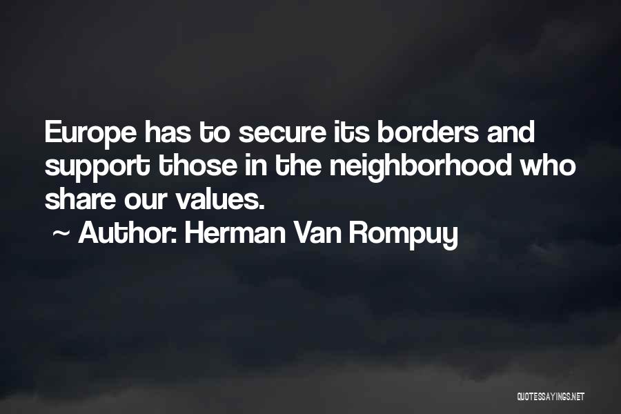 Herman Van Rompuy Quotes: Europe Has To Secure Its Borders And Support Those In The Neighborhood Who Share Our Values.