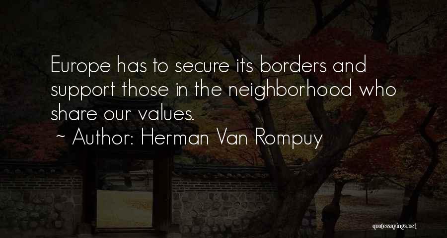 Herman Van Rompuy Quotes: Europe Has To Secure Its Borders And Support Those In The Neighborhood Who Share Our Values.