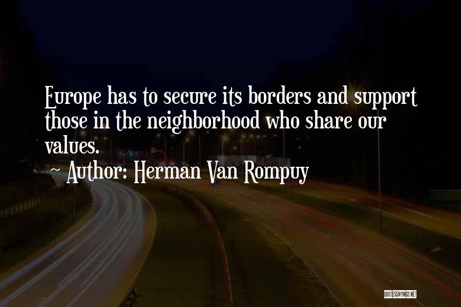 Herman Van Rompuy Quotes: Europe Has To Secure Its Borders And Support Those In The Neighborhood Who Share Our Values.