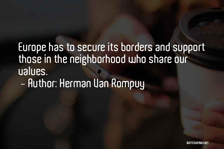 Herman Van Rompuy Quotes: Europe Has To Secure Its Borders And Support Those In The Neighborhood Who Share Our Values.