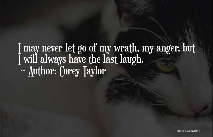 Corey Taylor Quotes: I May Never Let Go Of My Wrath, My Anger, But I Will Always Have The Last Laugh.