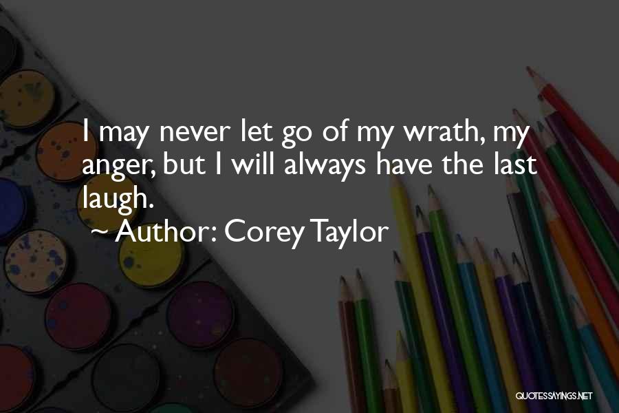 Corey Taylor Quotes: I May Never Let Go Of My Wrath, My Anger, But I Will Always Have The Last Laugh.