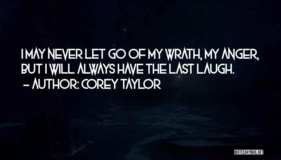 Corey Taylor Quotes: I May Never Let Go Of My Wrath, My Anger, But I Will Always Have The Last Laugh.