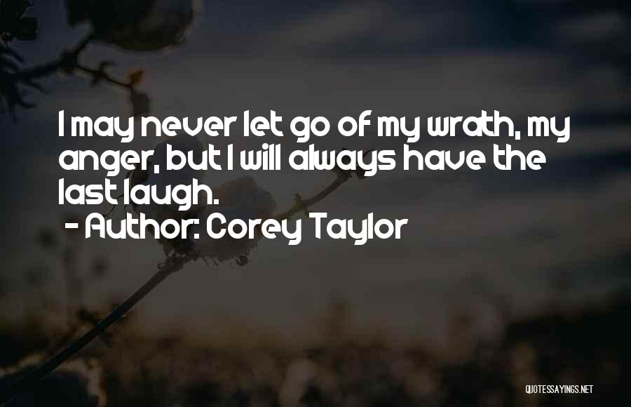 Corey Taylor Quotes: I May Never Let Go Of My Wrath, My Anger, But I Will Always Have The Last Laugh.