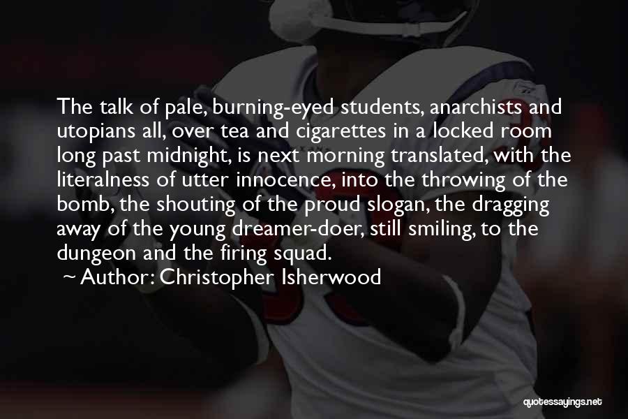 Christopher Isherwood Quotes: The Talk Of Pale, Burning-eyed Students, Anarchists And Utopians All, Over Tea And Cigarettes In A Locked Room Long Past