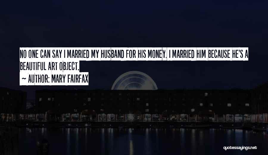 Mary Fairfax Quotes: No One Can Say I Married My Husband For His Money. I Married Him Because He's A Beautiful Art Object.