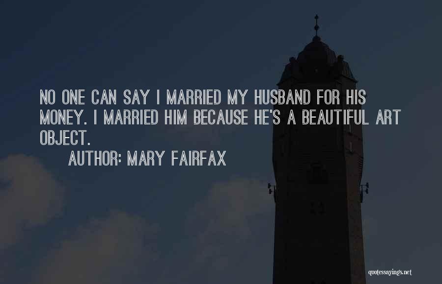 Mary Fairfax Quotes: No One Can Say I Married My Husband For His Money. I Married Him Because He's A Beautiful Art Object.