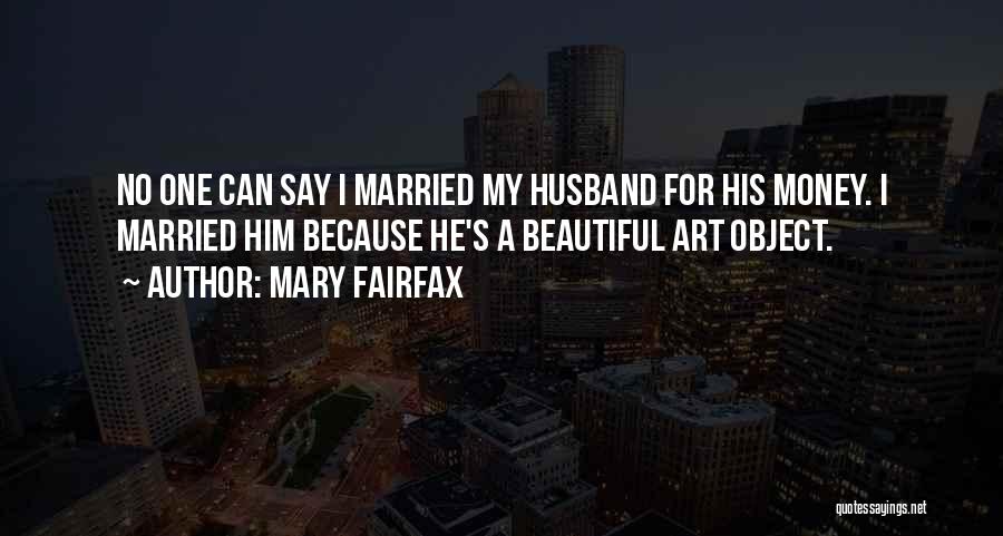 Mary Fairfax Quotes: No One Can Say I Married My Husband For His Money. I Married Him Because He's A Beautiful Art Object.