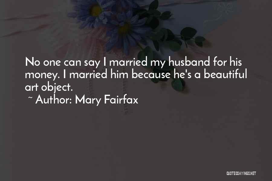 Mary Fairfax Quotes: No One Can Say I Married My Husband For His Money. I Married Him Because He's A Beautiful Art Object.